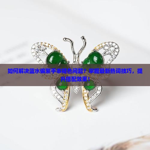 如何解决蓝水偏紫手串褪色问题？掌握最新热词技巧，提升搭配效果！