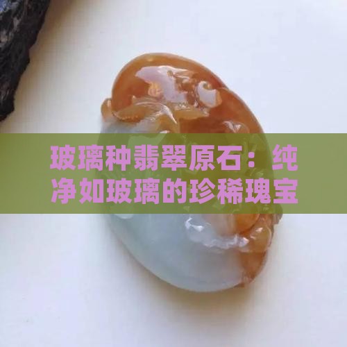 玻璃种翡翠原石：纯净如玻璃的珍稀瑰宝