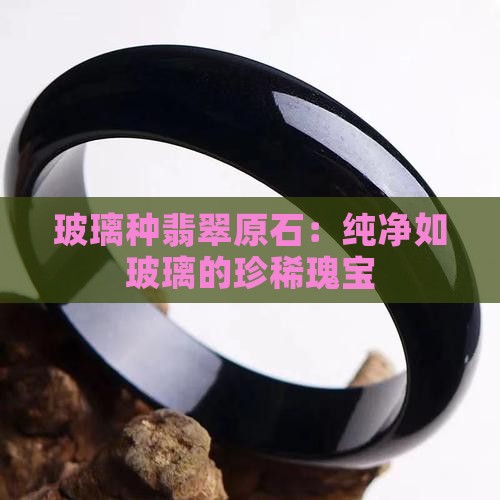 玻璃种翡翠原石：纯净如玻璃的珍稀瑰宝