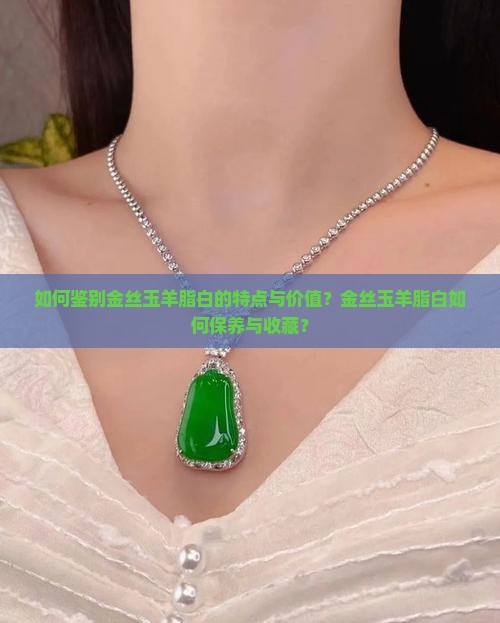 如何鉴别金丝玉羊脂白的特点与价值？金丝玉羊脂白如何保养与收藏？