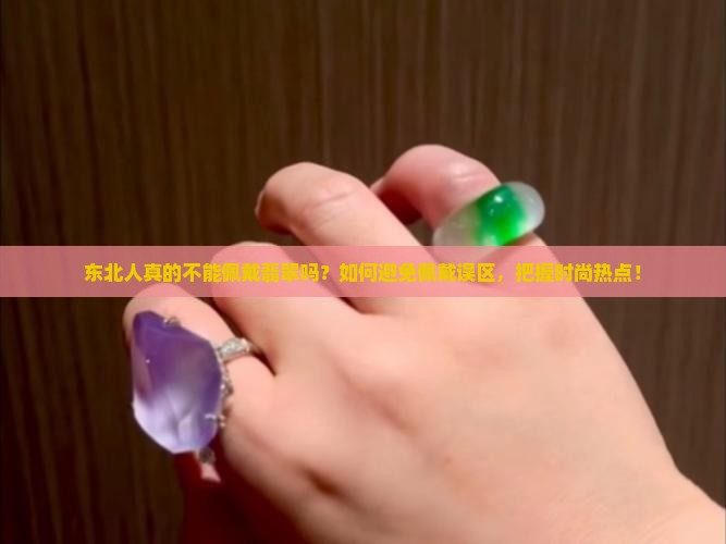 东北人真的不能佩戴翡翠吗？如何避免佩戴误区，把握时尚热点！