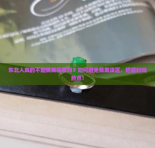 东北人真的不能佩戴翡翠吗？如何避免佩戴误区，把握时尚热点！