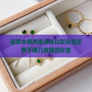 翡翠中黑肉里点点红彩究竟还属于哪几款稀世珍宝