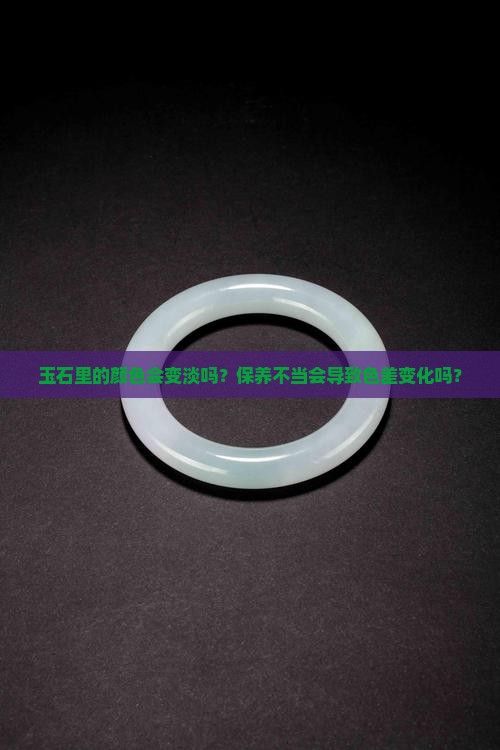 玉石里的颜色会变淡吗？保养不当会导致色差变化吗？