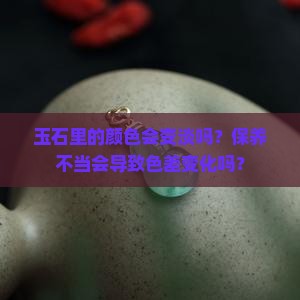 玉石里的颜色会变淡吗？保养不当会导致色差变化吗？