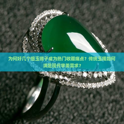 为何好几个细玉镯子成为热门收藏痛点？传统玉镯如何满足现代审美需求？