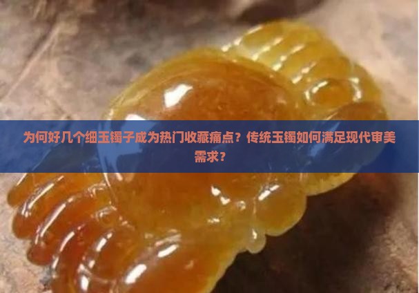 为何好几个细玉镯子成为热门收藏痛点？传统玉镯如何满足现代审美需求？