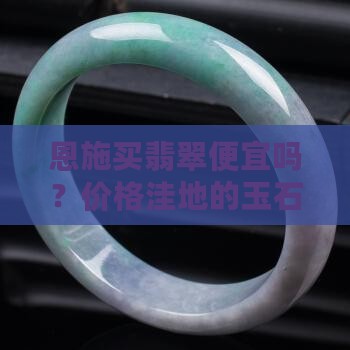 恩施买翡翠便宜吗？价格洼地的玉石选购指南