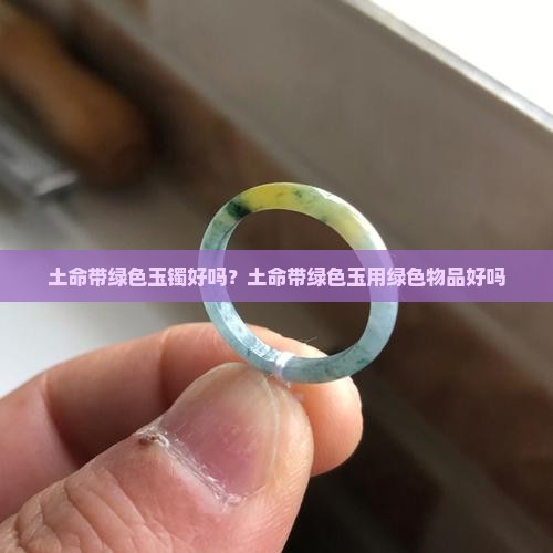 土命带绿色玉镯好吗？土命带绿色玉用绿色物品好吗