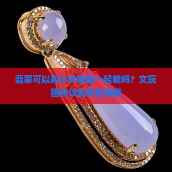 翡翠可以和小叶紫檀一起戴吗？文玩圈热议的养生神器