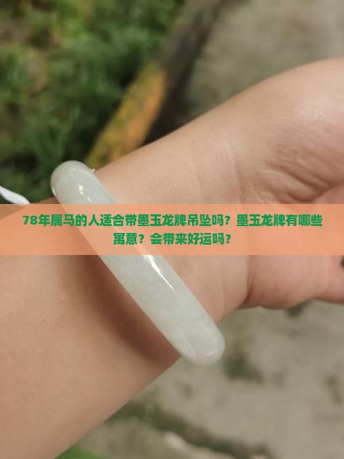 78年属马的人适合带墨玉龙牌吊坠吗？墨玉龙牌有哪些寓意？会带来好运吗？