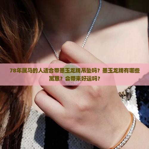 78年属马的人适合带墨玉龙牌吊坠吗？墨玉龙牌有哪些寓意？会带来好运吗？