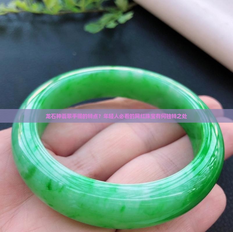 龙石种翡翠手镯的特点？年轻人必看的网红珠宝有何独特之处