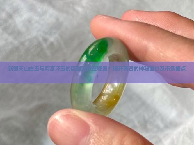新疆天山白玉与阿富汗玉的区别究竟在哪里？揭开两者的神秘面纱及市场痛点！