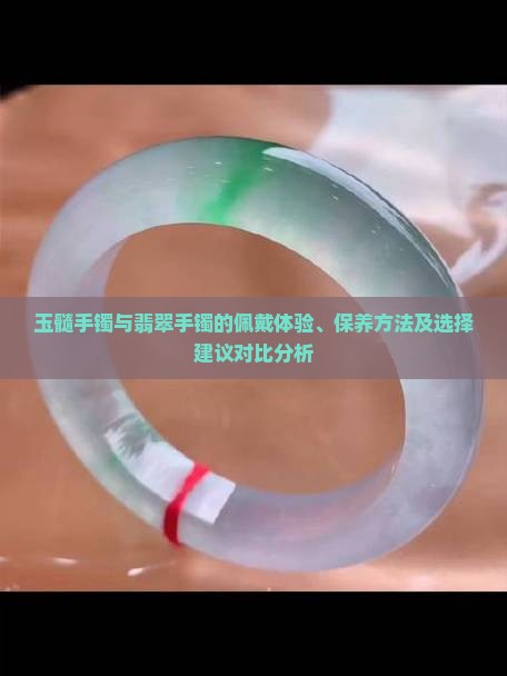 玉髓手镯与翡翠手镯的佩戴体验、保养方法及选择建议对比分析