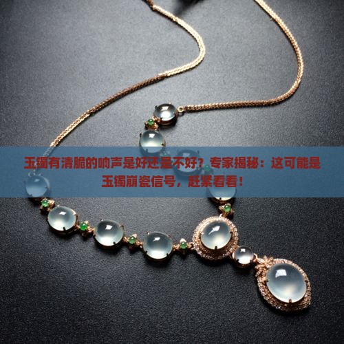 玉镯有清脆的响声是好还是不好？专家揭秘：这可能是玉镯崩瓷信号，赶紧看看！