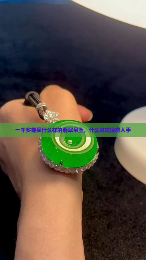 一千多能买什么样的翡翠吊坠，什么款式值得入手