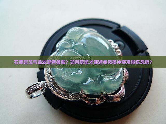 石英岩玉与翡翠能否叠戴？如何搭配才能避免风格冲突及损伤风险？