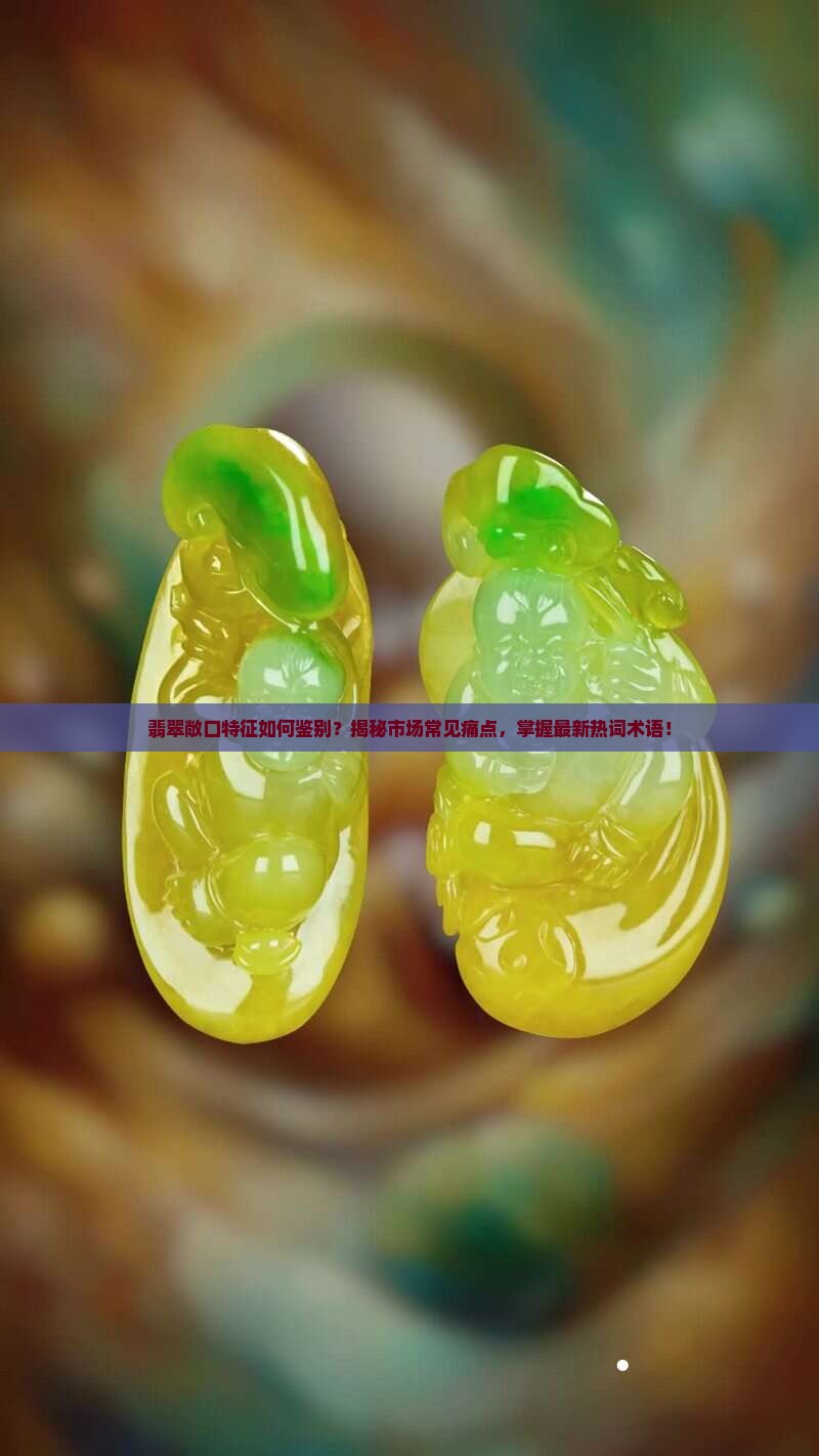 翡翠敞口特征如何鉴别？揭秘市场常见痛点，掌握最新热词术语！
