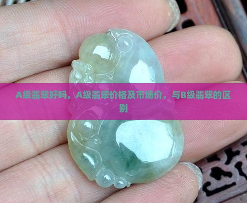 A级翡翠好吗，A级翡翠价格及市场价，与B级翡翠的区别