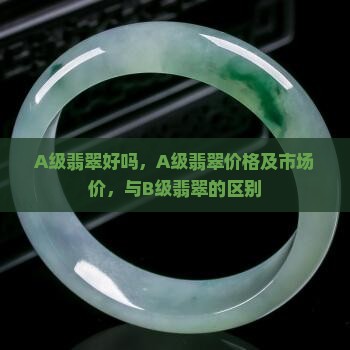 A级翡翠好吗，A级翡翠价格及市场价，与B级翡翠的区别