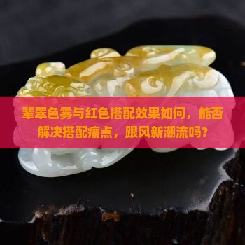 辈翠色雾与红色搭配效果如何，能否解决搭配痛点，跟风新潮流吗？