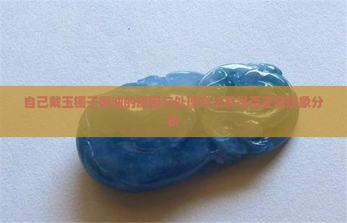 自己戴玉镯子很油的原因与处理方法及是否正常现象分析