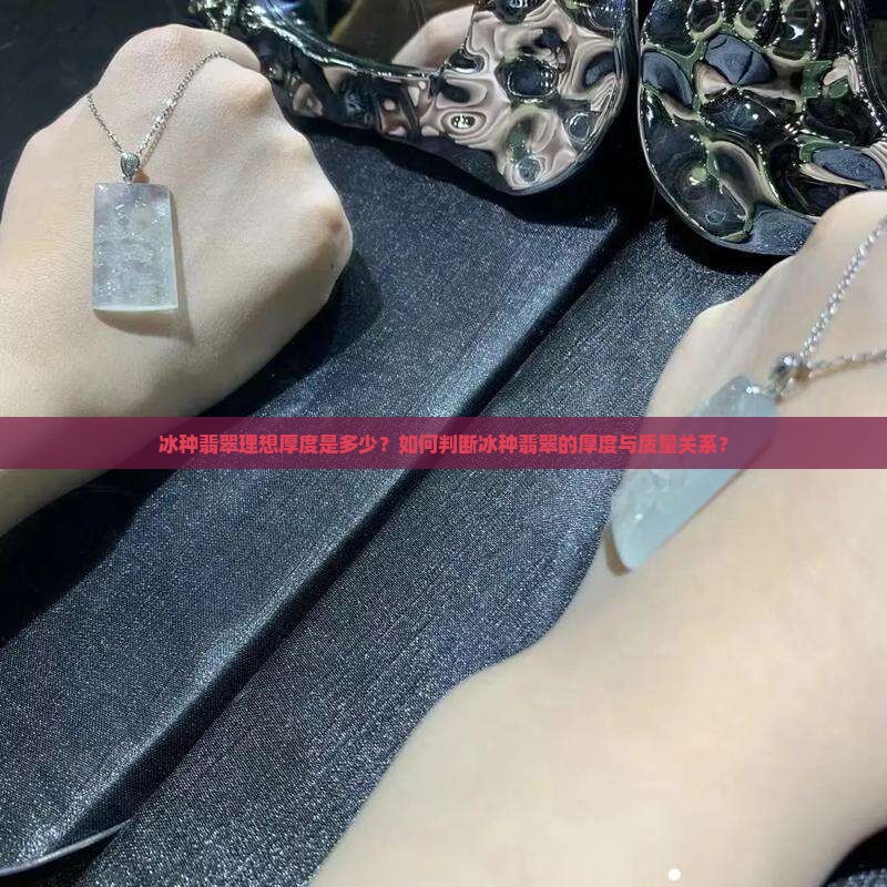 冰种翡翠理想厚度是多少？如何判断冰种翡翠的厚度与质量关系？