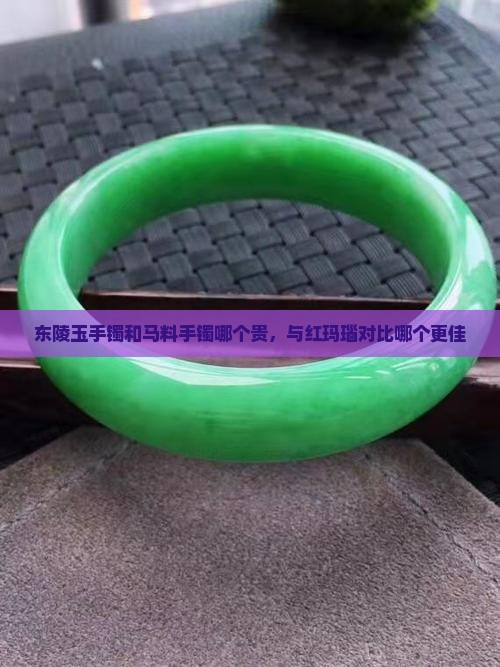 东陵玉手镯和马料手镯哪个贵，与红玛瑙对比哪个更佳
