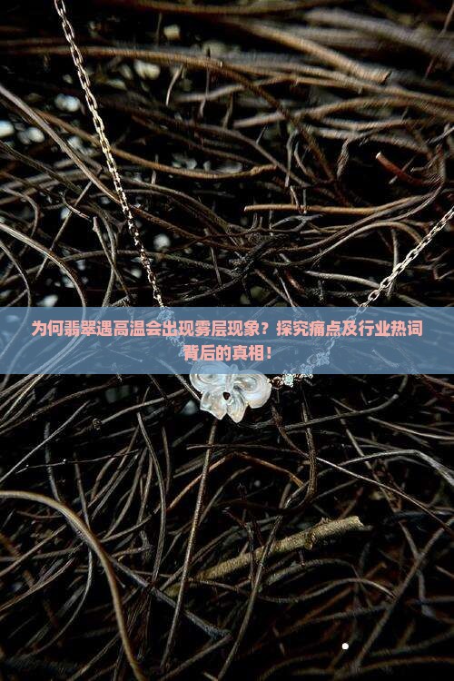 为何翡翠遇高温会出现雾层现象？探究痛点及行业热词背后的真相！