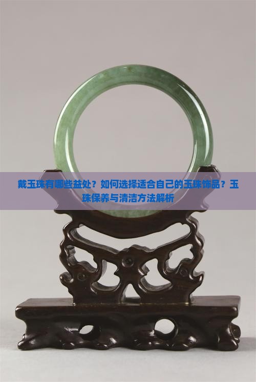 戴玉珠有哪些益处？如何选择适合自己的玉珠饰品？玉珠保养与清洁方法解析