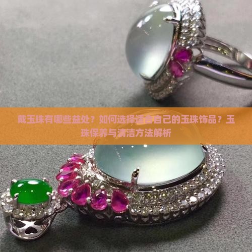 戴玉珠有哪些益处？如何选择适合自己的玉珠饰品？玉珠保养与清洁方法解析