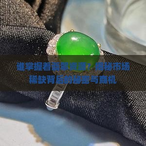 谁掌握着翡翠资源？揭秘市场稀缺背后的秘密与商机