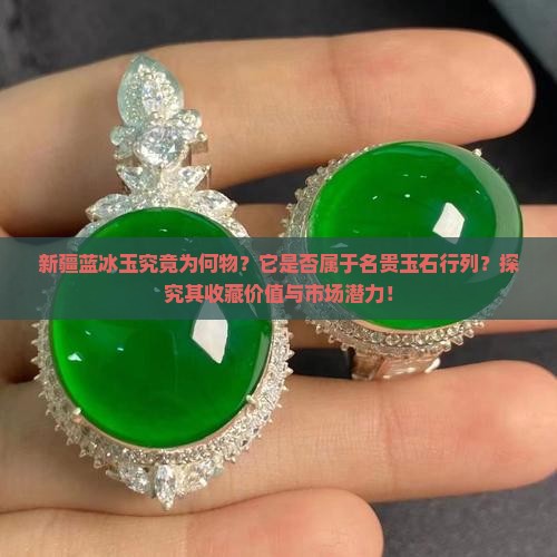 新疆蓝冰玉究竟为何物？它是否属于名贵玉石行列？探究其收藏价值与市场潜力！