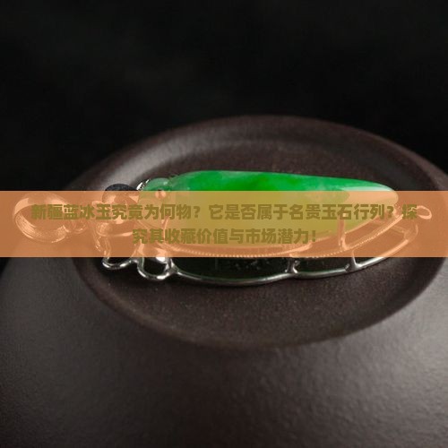 新疆蓝冰玉究竟为何物？它是否属于名贵玉石行列？探究其收藏价值与市场潜力！