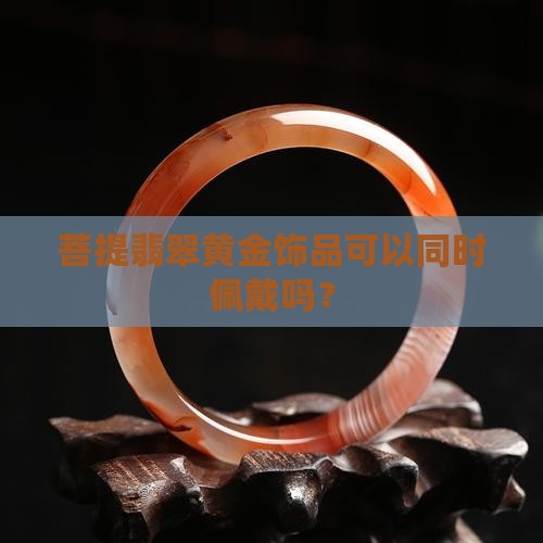 菩提翡翠黄金饰品可以同时佩戴吗？