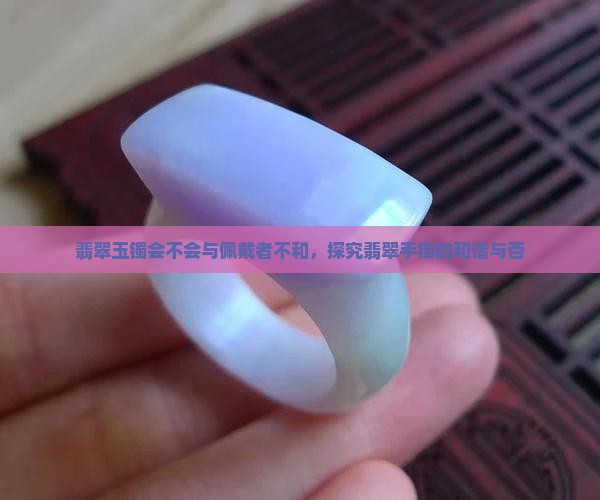 翡翠玉镯会不会与佩戴者不和，探究翡翠手镯的和谐与否