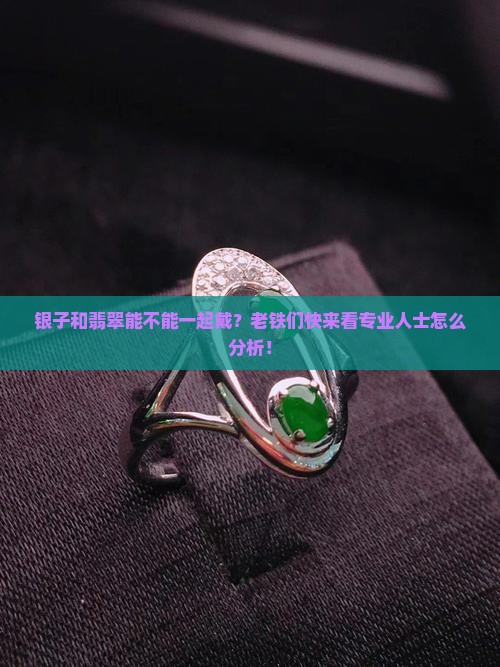 银子和翡翠能不能一起戴？老铁们快来看专业人士怎么分析！