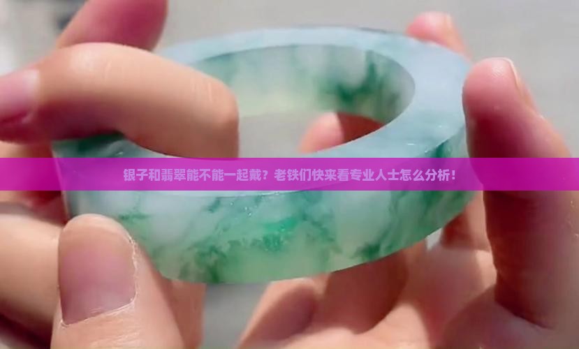 银子和翡翠能不能一起戴？老铁们快来看专业人士怎么分析！