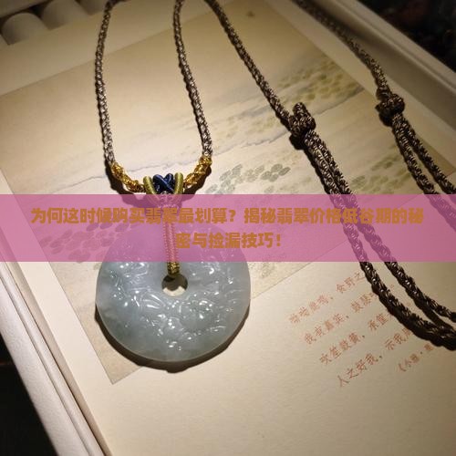 为何这时候购买翡翠最划算？揭秘翡翠价格低谷期的秘密与捡漏技巧！
