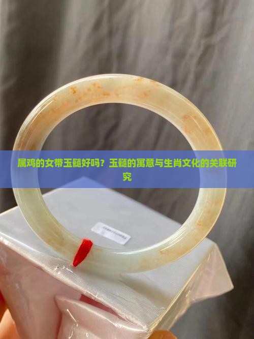 属鸡的女带玉髓好吗？玉髓的寓意与生肖文化的关联研究
