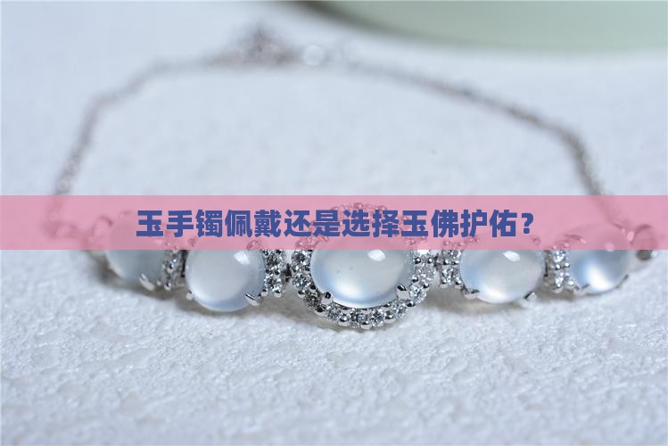 玉手镯佩戴还是选择玉佛护佑？