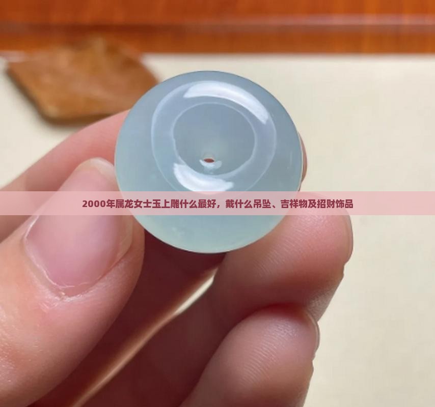 2000年属龙女士玉上雕什么最好，戴什么吊坠、吉祥物及招财饰品