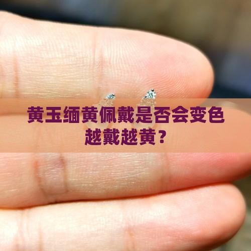 黄玉缅黄佩戴是否会变色越戴越黄？