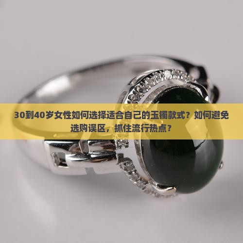 30到40岁女性如何选择适合自己的玉镯款式？如何避免选购误区，抓住流行热点？