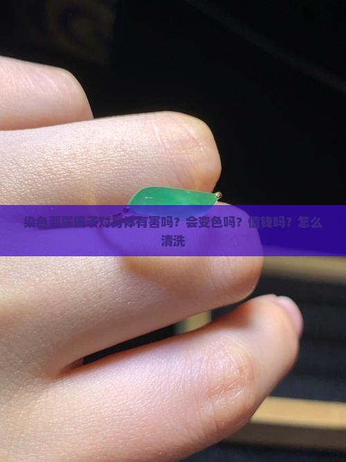 染色翡翠镯子对身体有害吗？会变色吗？值钱吗？怎么清洗