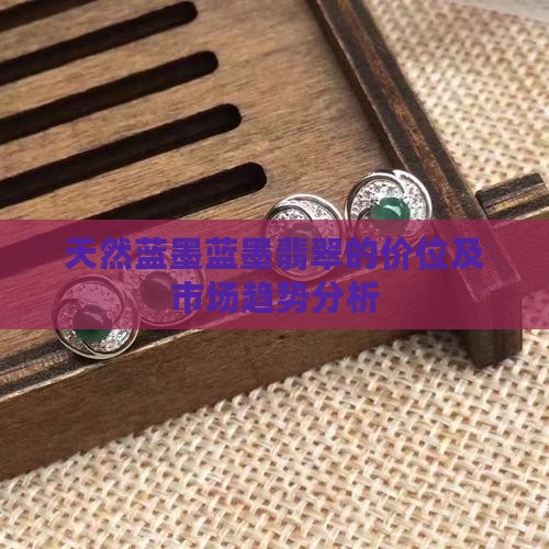 天然蓝墨蓝墨翡翠的价位及市场趋势分析