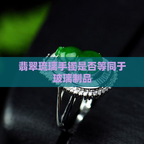 翡翠琉璃手镯是否等同于玻璃制品