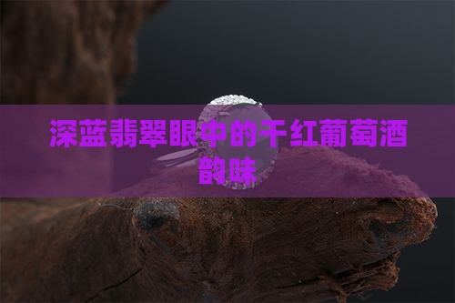 深蓝翡翠眼中的干红葡萄酒韵味