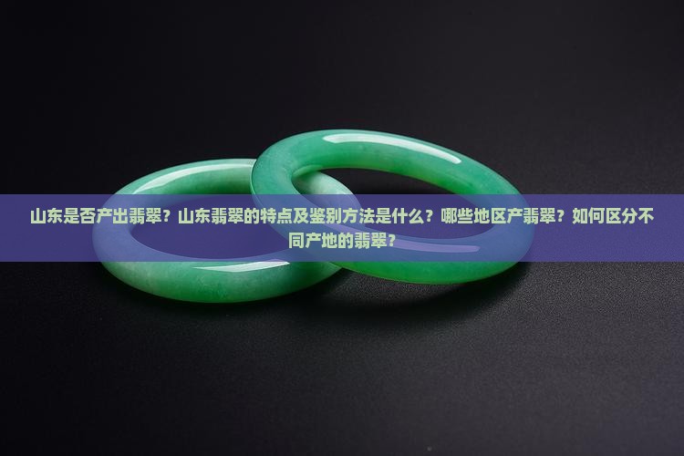 山东是否产出翡翠？山东翡翠的特点及鉴别方法是什么？哪些地区产翡翠？如何区分不同产地的翡翠？